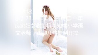 【新速片遞】 ⭐⭐⭐【良家故事】23.05.01 偷拍 网恋 中年良家妇女收割机，知性小学语文老师，浅聊几句推倒开操⭐⭐⭐