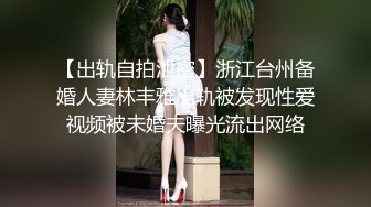 【出轨自拍泄密】浙江台州备婚人妻林丰雅出轨被发现性爱视频被未婚夫曝光流出网络