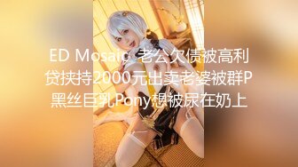 ED Mosaic  老公欠债被高利贷挟持2000元出卖老婆被群P黑丝巨乳Pony想被尿在奶上