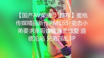 【国产AV荣耀❤️推荐】蜜桃传媒精品新作PMC55-变态小弟要求亲哥嫂嫂当面做爱 道德沦陷 兄弟淫乱3P