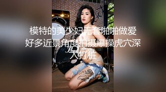  模特的美少妇无套啪啪做爱 好多近景角度拍摄爆操虎穴深入打桩