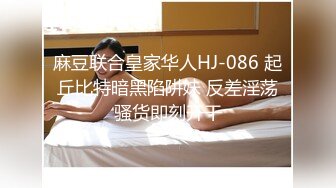 麻豆联合皇家华人HJ-086 起丘比特暗黑陷阱妹 反差淫荡骚货即刻开干