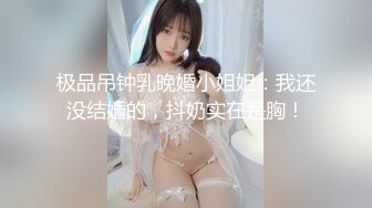 极品吊钟乳晚婚小姐姐：我还没结婚的，抖奶实在是胸！