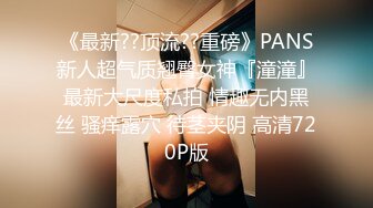 《最新??顶流??重磅》PANS新人超气质翘臀女神『潼潼』最新大尺度私拍 情趣无内黑丝 骚痒露穴 待茎夹阴 高清720P版