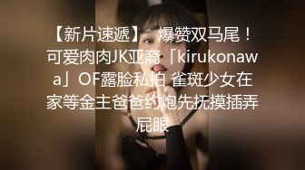 【新片速遞】✨爆赞双马尾！可爱肉肉JK亚裔「kirukonawa」OF露脸私拍 雀斑少女在家等金主爸爸约炮先抚摸插弄屁眼