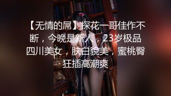 【无情的屌】探花一哥佳作不断，今晚是新人，23岁极品四川美女，肤白貌美，蜜桃臀狂插高潮爽