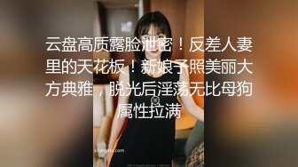 云盘高质露脸泄密！反差人妻里的天花板！新娘子照美丽大方典雅，脱光后淫荡无比母狗属性拉满