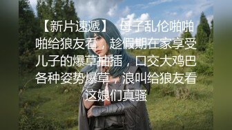 【新片速遞】  母子乱伦啪啪啪给狼友看，趁假期在家享受儿子的爆草抽插，口交大鸡巴各种姿势爆草，浪叫给狼友看这娘们真骚