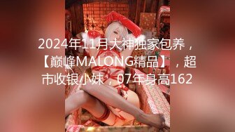 2024年11月大神独家包养，【巅峰MALONG精品】，超市收银小妹，07年身高162