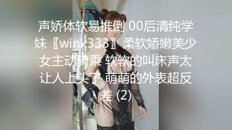 声娇体软易推倒 00后清纯学妹〖wink333〗柔软娇嫩美少女主动骑乘 软软的叫床声太让人上头了 萌萌的外表超反差 (2)