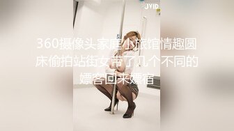 360摄像头家庭小旅馆情趣圆床偷拍站街女带了几个不同的嫖客回来嫖宿