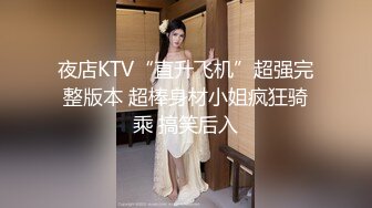 夜店KTV“直升飞机”超强完整版本 超棒身材小姐疯狂骑乘 搞笑后入