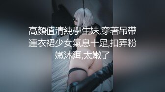 高顏值清純學生妹,穿著吊帶連衣裙少女氣息十足,扣弄粉嫩沐洱,太嫩了