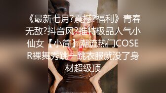 《最新七月?震撼?福利》青春无敌?抖音风?推特极品人气小仙女【小简】潮流热门COSER裸舞秀跳一跳衣服就没了身材超级顶