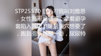 STP25570 巨乳??我叫刘雅思，女性高潮增强液，拿着避孕套陷入沉思，最后骚穴想要了，跑到厕所自慰一番，尿尿特写！