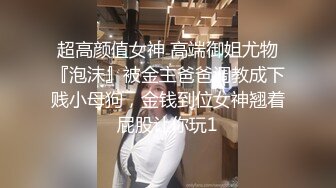 超高颜值女神 高端御姐尤物『泡沫』被金主爸爸调教成下贱小母狗，金钱到位女神翘着屁股让你玩1