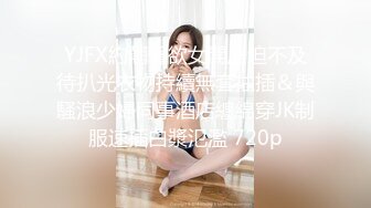 YJFX約翹臀欲女開房迫不及待扒光衣物持續無套抽插＆與騷浪少婦同事酒店纏綿穿JK制服速插白漿氾濫 720p