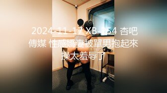  2024-11-17 XB-254 杏吧傳媒 性感嬌妻被單男抱起來操太羞辱了