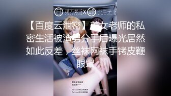 【百度云泄密】美女老师的私密生活被渣男分手后曝光居然如此反差，丝袜网袜手铐皮鞭眼罩