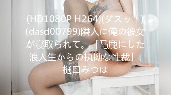 (HD1080P H264)(ダスッ！)(dasd00799)隣人に俺の彼女が寝取られて。「马鹿にした浪人生からの执拗な性裁」 樋口みつは