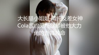  大长腿小姐姐 清纯反差女神Cola酱约见粉丝却被他大力肏的直喊救命