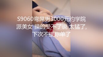 S9060弯屌男3000元约学院派美女 操的受不了说 太猛了,下次不接你单了