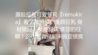 露脸反差可爱萝莉『remukira』看了就想侵犯童颜巨乳 身材极品！反差甜妹 谁顶的住啊！这小翘臀操起来肯定很爽