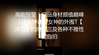 高能预警！极品身材颜值巅峰！比女神还要女神的外围T【沐习】约炮阿三及各种不雅性爱自拍