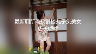 最新厕所偷窥银楼丸子头美女店长嘘嘘