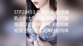 STP28453 皇家华人 性感爆乳小护士到府采集精液 打疫苗送口交 粗硬肉棒深喉核酸检测 狂刺蜜穴浇淋白皙肉体