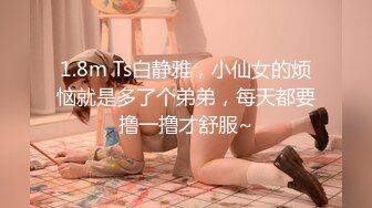 1.8m Ts白静雅，小仙女的烦恼就是多了个弟弟，每天都要撸一撸才舒服~