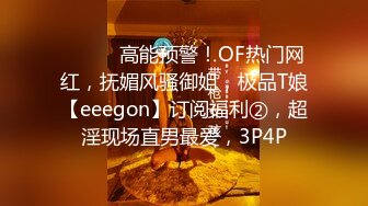 ⚫️⚫️高能预警！OF热门网红，抚媚风骚御姐，极品T娘【eeegon】订阅福利②，超淫现场直男最爱，3P4P