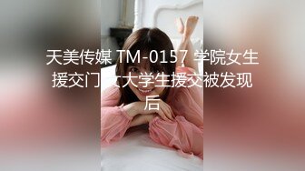 天美传媒 TM-0157 学院女生援交门 女大学生援交被发现后