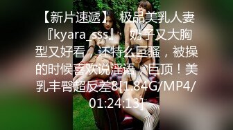 【新片速遞】  极品美乳人妻『kyara_sss』✅奶子又大胸型又好看，还特么巨骚，被操的时候喜欢说淫语，巨顶！美乳丰臀超反差8[1.84G/MP4/01:24:13]