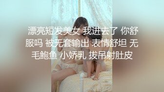  漂亮短发美女 我进去了 你舒服吗 被无套输出 表情舒坦 无毛鲍鱼 小娇乳 拔吊射肚皮