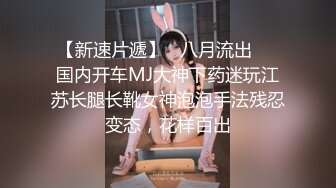 【新速片遞】   八月流出❤️国内开车MJ大神下药迷玩江苏长腿长靴女神泡泡手法残忍变态，花样百出