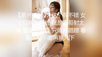 【新片速遞】  这个很不错 女上位啪啪打桩 就是哥哥射太快 骚逼还想要 只能再蹭蹭 看看还能不能再操几下 