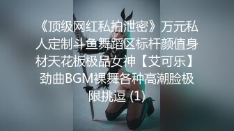 《顶级网红私拍泄密》万元私人定制斗鱼舞蹈区标杆颜值身材天花板极品女神【艾可乐】劲曲BGM裸舞各种高潮脸极限挑逗 (1)