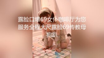 露脸口爆69女仆咖啡厅为您服务全程大尺露脸69传教母狗趴