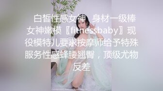 ✿白皙性感女神✿身材一级棒女神嫩模〖fitnessbaby〗现役模特儿要求按摩师给予特殊服务性感蜂腰翘臀，顶级尤物反差