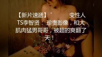 【新片速遞】 ˚❤️⁎⁺ 变性人TS李智贤： 珍贵影像，和大肌肉猛男哥哥，被超的爽翻了天！ 