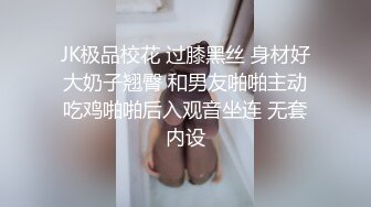 JK极品校花 过膝黑丝 身材好大奶子翘臀 和男友啪啪主动吃鸡啪啪后入观音坐连 无套内设