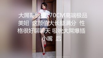   大屌哥约操170CM高端极品美妞  这颜值大长腿满分  性格很好聊聊天 吸吮大屌爆插小嘴  后