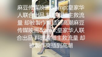 麻豆传媒映画&amp;皇家华人联合出品 料理直播主救流量 却被製作爽插到高潮麻豆传媒映画&amp;皇家华人联合出品 料理直播主救流量 却被製作爽插到高潮