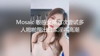 Mosaic 敏感女孩首次尝试多人啪啪操出白浆淫叫高潮