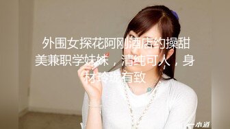  外围女探花阿刚酒店约操甜美兼职学妹妹，清纯可人，身材玲珑有致