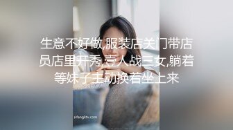 生意不好做,服装店关门带店员店里开秀,壹人战三女,躺着等妹子主动换着坐上来