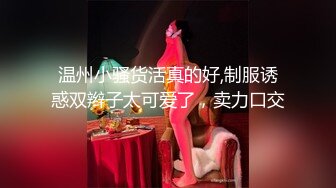 温州小骚货活真的好,制服诱惑双辫子太可爱了，卖力口交