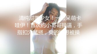   清纯甜美少女！一脸呆萌卡哇伊！首次约小哥哥操逼，手指扣穴猛捅，爽的好想被操