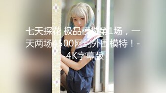 七天探花 极品模特第1场，一天两场4500网约外围模特！--4K字幕版